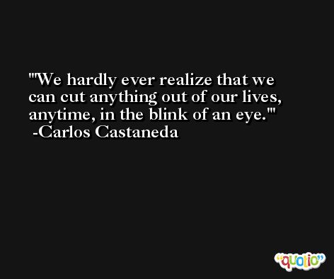 'We hardly ever realize that we can cut anything out of our lives, anytime, in the blink of an eye.' -Carlos Castaneda
