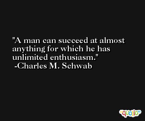 A man can succeed at almost anything for which he has unlimited enthusiasm. -Charles M. Schwab