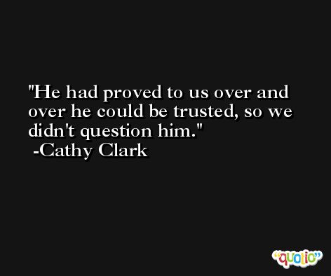 He had proved to us over and over he could be trusted, so we didn't question him. -Cathy Clark