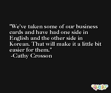 We've taken some of our business cards and have had one side in English and the other side in Korean. That will make it a little bit easier for them. -Cathy Crosson