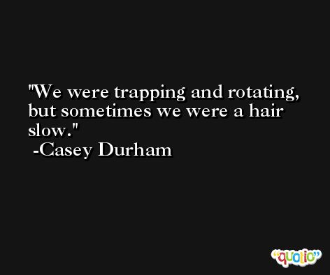 We were trapping and rotating, but sometimes we were a hair slow. -Casey Durham