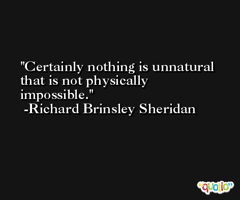 Certainly nothing is unnatural that is not physically impossible. -Richard Brinsley Sheridan