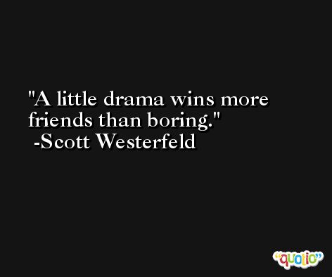 A little drama wins more friends than boring. -Scott Westerfeld