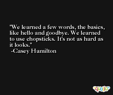 We learned a few words, the basics, like hello and goodbye. We learned to use chopsticks. It's not as hard as it looks. -Casey Hamilton