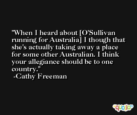 When I heard about [O'Sullivan running for Australia] I though that she's actually taking away a place for some other Australian. I think your allegiance should be to one country. -Cathy Freeman