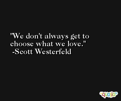 We don't always get to choose what we love. -Scott Westerfeld