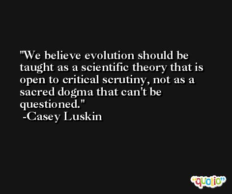 We believe evolution should be taught as a scientific theory that is open to critical scrutiny, not as a sacred dogma that can't be questioned. -Casey Luskin