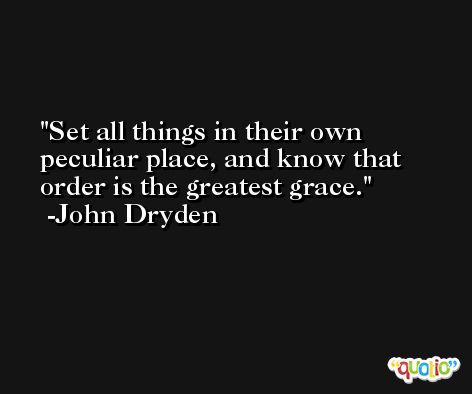 Set all things in their own peculiar place, and know that order is the greatest grace. -John Dryden