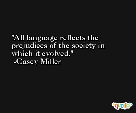All language reflects the prejudices of the society in which it evolved. -Casey Miller