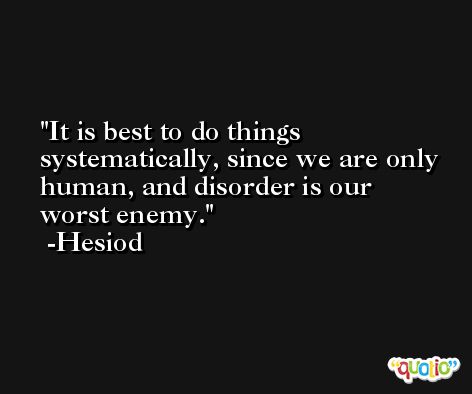 It is best to do things systematically, since we are only human, and disorder is our worst enemy. -Hesiod