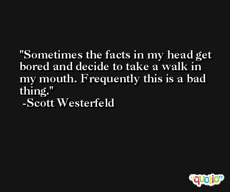 Sometimes the facts in my head get bored and decide to take a walk in my mouth. Frequently this is a bad thing. -Scott Westerfeld