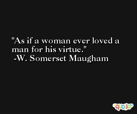 As if a woman ever loved a man for his virtue. -W. Somerset Maugham