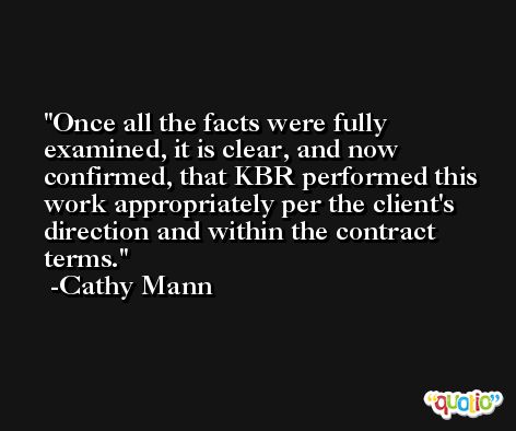 Once all the facts were fully examined, it is clear, and now confirmed, that KBR performed this work appropriately per the client's direction and within the contract terms. -Cathy Mann