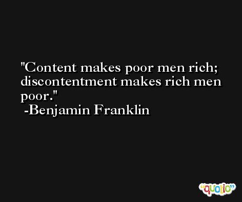 Content makes poor men rich; discontentment makes rich men poor. -Benjamin Franklin