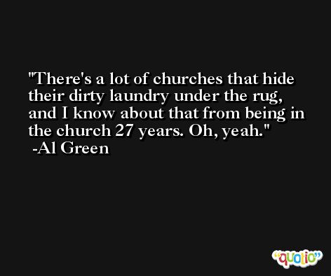 There's a lot of churches that hide their dirty laundry under the rug, and I know about that from being in the church 27 years. Oh, yeah. -Al Green