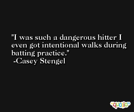 I was such a dangerous hitter I even got intentional walks during batting practice. -Casey Stengel