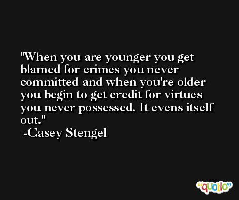 When you are younger you get blamed for crimes you never committed and when you're older you begin to get credit for virtues you never possessed. It evens itself out. -Casey Stengel