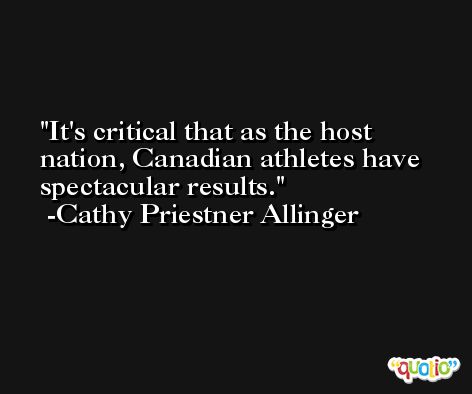 It's critical that as the host nation, Canadian athletes have spectacular results. -Cathy Priestner Allinger