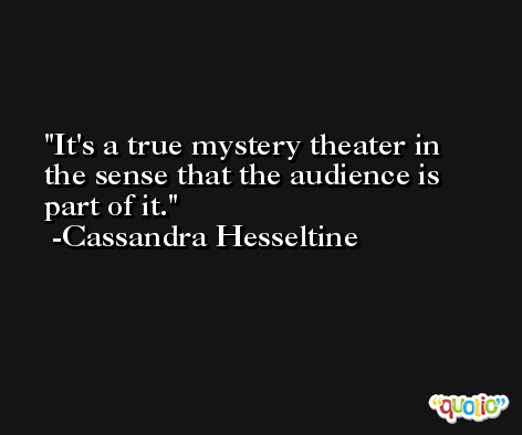It's a true mystery theater in the sense that the audience is part of it. -Cassandra Hesseltine