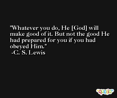 Whatever you do, He [God] will make good of it. But not the good He had prepared for you if you had obeyed Him. -C. S. Lewis
