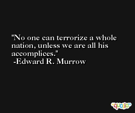 No one can terrorize a whole nation, unless we are all his accomplices. -Edward R. Murrow