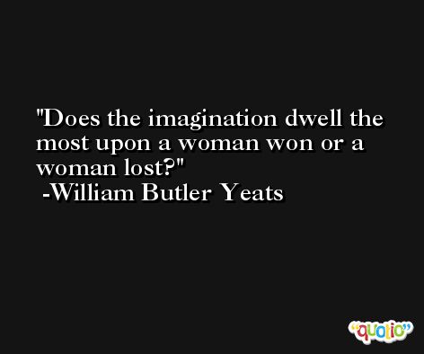 Does the imagination dwell the most upon a woman won or a woman lost? -William Butler Yeats