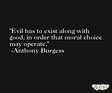 Evil has to exist along with good, in order that moral choice may operate. -Anthony Burgess