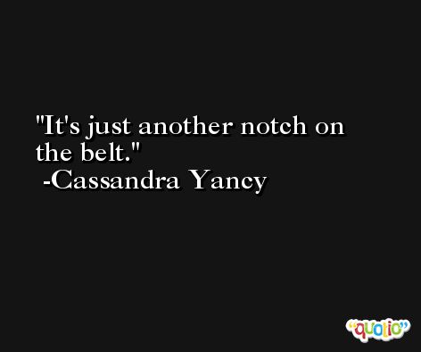 It's just another notch on the belt. -Cassandra Yancy