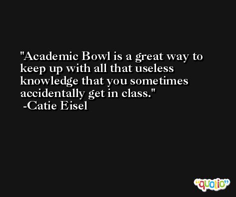 Academic Bowl is a great way to keep up with all that useless knowledge that you sometimes accidentally get in class. -Catie Eisel