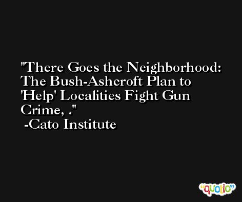 There Goes the Neighborhood: The Bush-Ashcroft Plan to 'Help' Localities Fight Gun Crime, . -Cato Institute