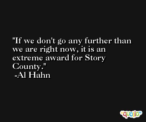 If we don't go any further than we are right now, it is an extreme award for Story County. -Al Hahn