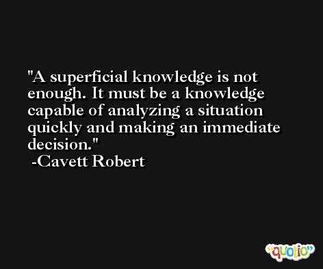 A superficial knowledge is not enough. It must be a knowledge capable of analyzing a situation quickly and making an immediate decision. -Cavett Robert