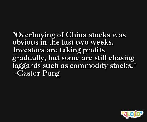Overbuying of China stocks was obvious in the last two weeks. Investors are taking profits gradually, but some are still chasing laggards such as commodity stocks. -Castor Pang
