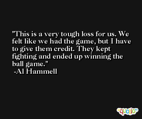 This is a very tough loss for us. We felt like we had the game, but I have to give them credit. They kept fighting and ended up winning the ball game. -Al Hammell