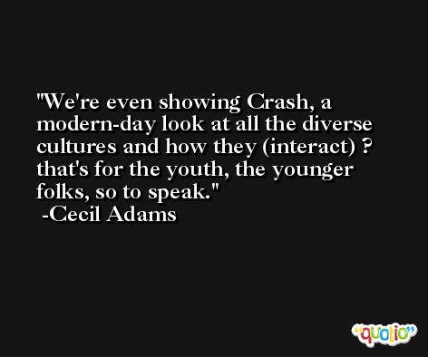 We're even showing Crash, a modern-day look at all the diverse cultures and how they (interact) ? that's for the youth, the younger folks, so to speak. -Cecil Adams