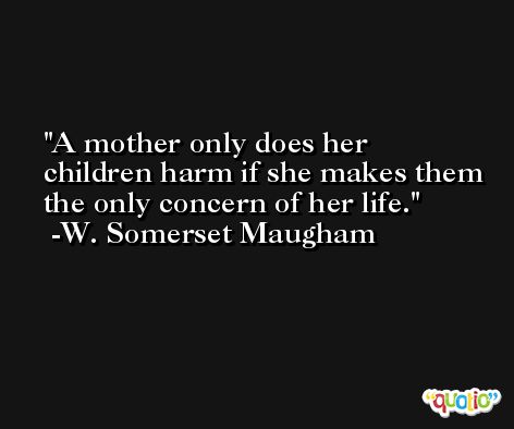 A mother only does her children harm if she makes them the only concern of her life. -W. Somerset Maugham