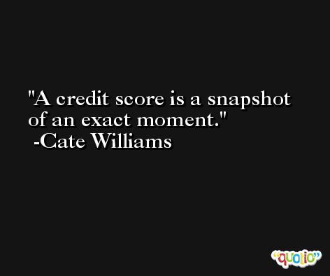A credit score is a snapshot of an exact moment. -Cate Williams