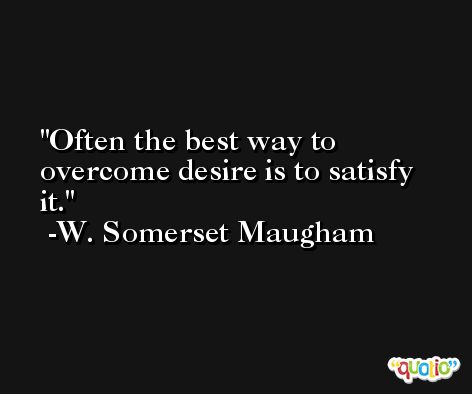 Often the best way to overcome desire is to satisfy it. -W. Somerset Maugham