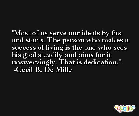 Most of us serve our ideals by fits and starts. The person who makes a success of living is the one who sees his goal steadily and aims for it unswervingly. That is dedication. -Cecil B. De Mille