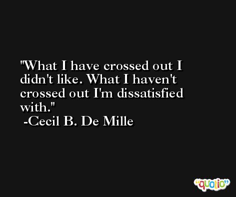 What I have crossed out I didn't like. What I haven't crossed out I'm dissatisfied with. -Cecil B. De Mille