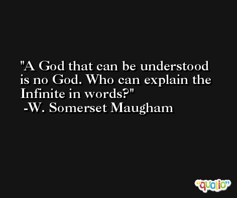 A God that can be understood is no God. Who can explain the Infinite in words? -W. Somerset Maugham