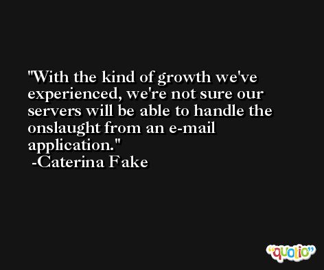 With the kind of growth we've experienced, we're not sure our servers will be able to handle the onslaught from an e-mail application. -Caterina Fake