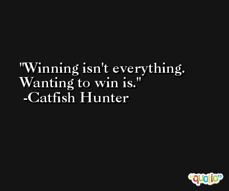 Winning isn't everything. Wanting to win is. -Catfish Hunter