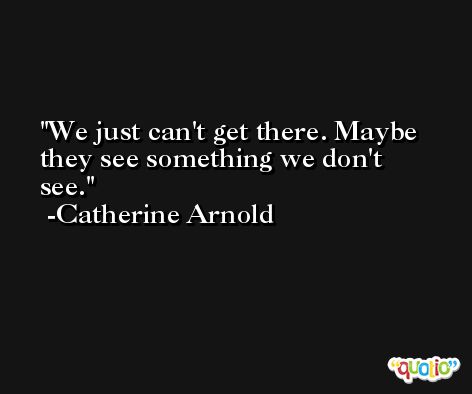 We just can't get there. Maybe they see something we don't see. -Catherine Arnold