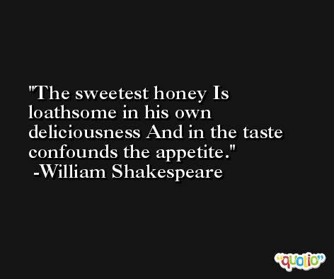 The sweetest honey Is loathsome in his own deliciousness And in the taste confounds the appetite. -William Shakespeare
