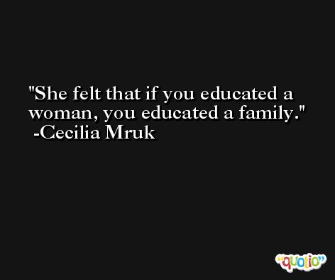 She felt that if you educated a woman, you educated a family. -Cecilia Mruk