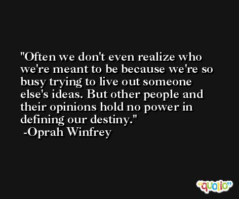 Often we don't even realize who we're meant to be because we're so busy trying to live out someone else's ideas. But other people and their opinions hold no power in defining our destiny. -Oprah Winfrey