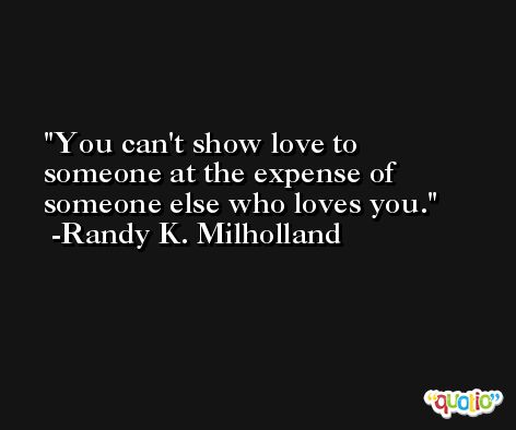 You can't show love to someone at the expense of someone else who loves you. -Randy K. Milholland