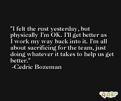 I felt the rust yesterday, but physically I'm OK. I'll get better as I work my way back into it. I'm all about sacrificing for the team, just doing whatever it takes to help us get better. -Cedric Bozeman