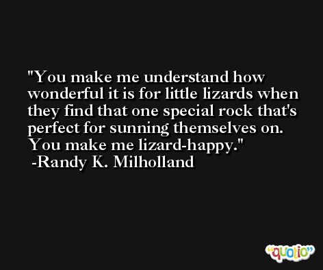 You make me understand how wonderful it is for little lizards when they find that one special rock that's perfect for sunning themselves on. You make me lizard-happy. -Randy K. Milholland